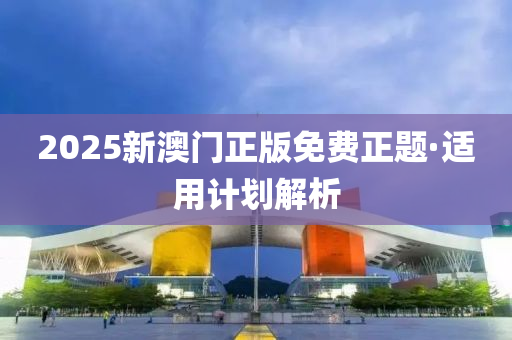 2025新澳門(mén)正版免費(fèi)正題·適用計(jì)劃解析