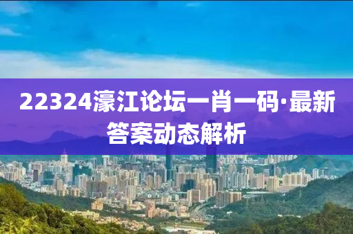 22324濠江論壇一肖一碼·最新答案動態(tài)解析