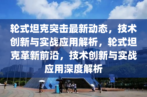 輪式坦克突擊最新動態(tài)，技術(shù)創(chuàng)新與實(shí)戰(zhàn)應(yīng)用解析，輪式坦克革新前沿，技術(shù)創(chuàng)新與實(shí)戰(zhàn)應(yīng)用深度解析