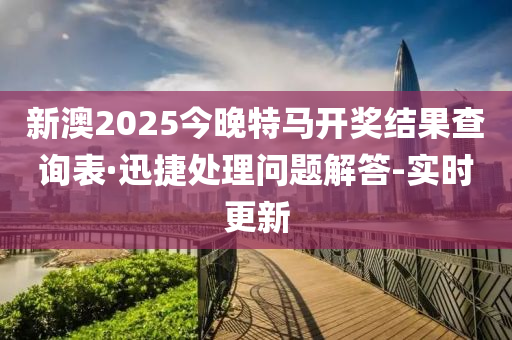 新澳2025今晚特馬開獎結(jié)果查詢表·迅捷處理問題解答-實時更新