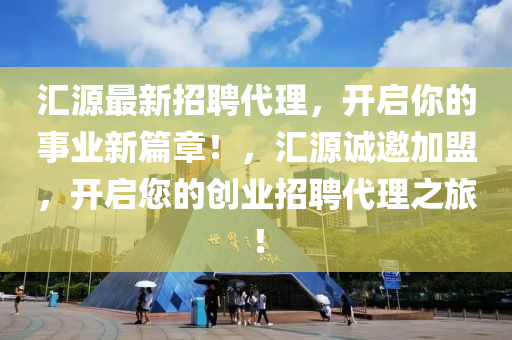 匯源最新招聘代理，開(kāi)啟你的事業(yè)新篇章！，匯源誠(chéng)邀加盟，開(kāi)啟您的創(chuàng)業(yè)招聘代理之旅！