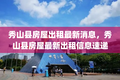 秀山縣房屋出租最新消息，秀山縣房屋最新出租信息速遞