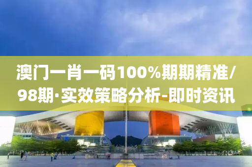 澳門一肖一碼100%期期精準(zhǔn)/98期·實(shí)效策略分析-即時(shí)資訊