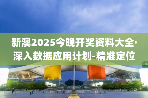 新澳2025今晚開獎資料大全·深入數(shù)據(jù)應(yīng)用計劃-精準(zhǔn)定位