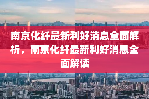 南京化纖最新利好消息全面解析，南京化纖最新利好消息全面解讀