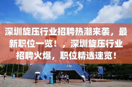 深圳旋壓行業(yè)招聘熱潮來(lái)襲，最新職位一覽！，深圳旋壓行業(yè)招聘火爆，職位精選速覽！