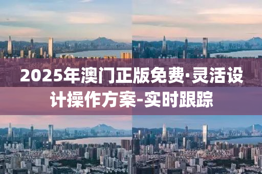 2025年澳門(mén)正版免費(fèi)·靈活設(shè)計(jì)操作方案-實(shí)時(shí)跟蹤