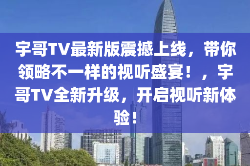 宇哥TV最新版震撼上線，帶你領(lǐng)略不一樣的視聽盛宴！，宇哥TV全新升級，開啟視聽新體驗(yàn)！