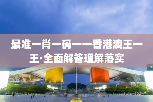 最準(zhǔn)一肖一碼一一香港澳王一王·全面解答理解落實