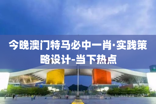 今晚澳門特馬必中一肖·實踐策略設計-當下熱點