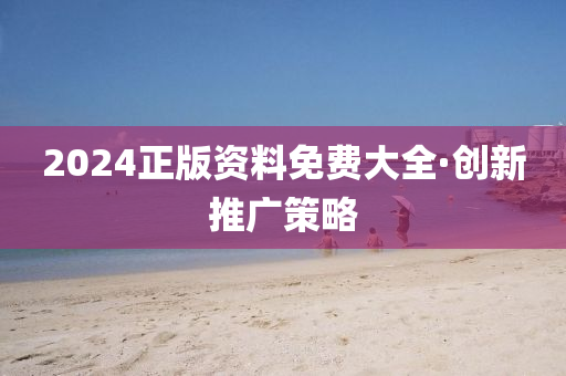 2024正版資料免費大全·創(chuàng)新推廣策略