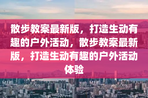 散步教案最新版，打造生動有趣的戶外活動，散步教案最新版，打造生動有趣的戶外活動體驗