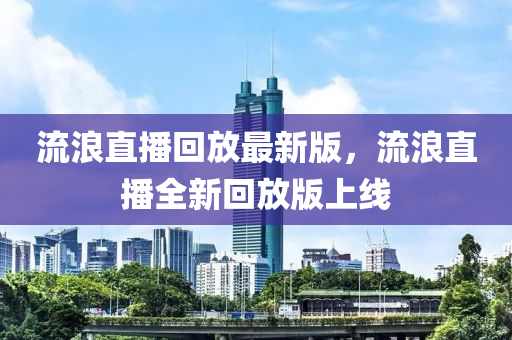 流浪直播回放最新版，流浪直播全新回放版上線