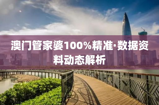 澳門管家婆100%精準·數(shù)據(jù)資料動態(tài)解析