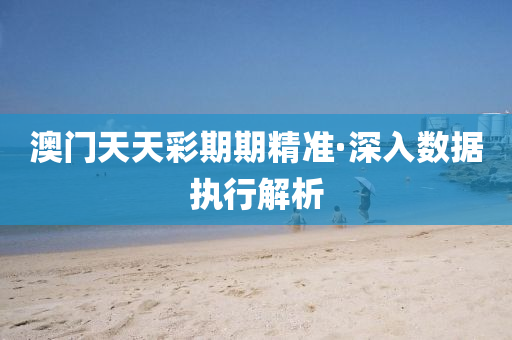 澳門天天彩期期精準(zhǔn)·深入數(shù)據(jù)執(zhí)行解析