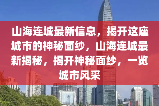 山海連城最新信息，揭開這座城市的神秘面紗，山海連城最新揭秘，揭開神秘面紗，一覽城市風(fēng)采