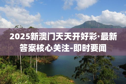 2025新澳門天天開好彩·最新答案核心關(guān)注-即時(shí)要聞