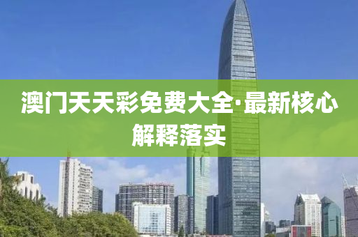 澳門天天彩免費大全·最新核心解釋落實