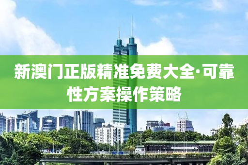 新澳門正版精準免費大全·可靠性方案操作策略