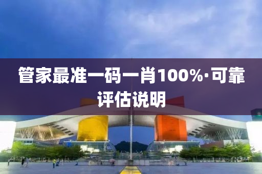 管家最準一碼一肖100%·可靠評估說明