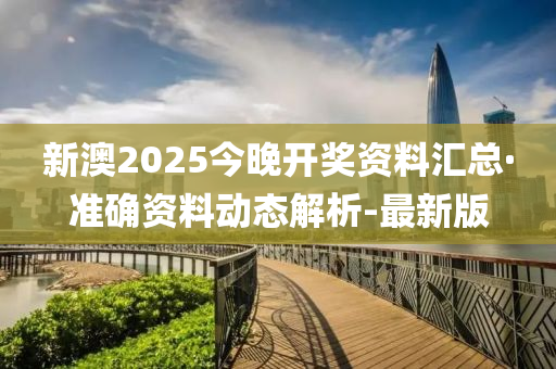 新澳2025今晚開獎資料匯總·準確資料動態(tài)解析-最新版