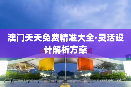 澳門天天免費(fèi)精準(zhǔn)大全·靈活設(shè)計(jì)解析方案