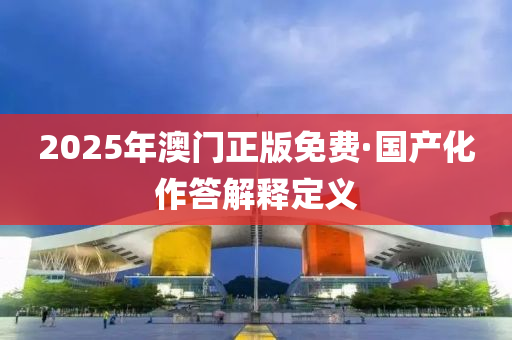 2025年澳門正版免費(fèi)·國(guó)產(chǎn)化作答解釋定義