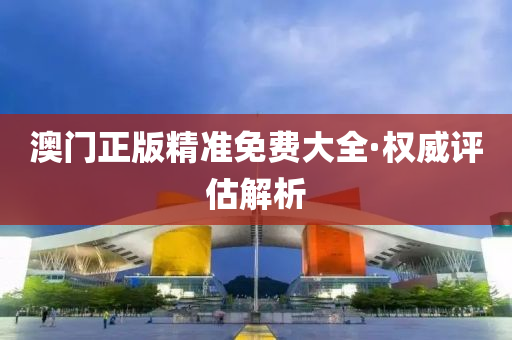 澳門正版精準(zhǔn)免費(fèi)大全·權(quán)威評(píng)估解析