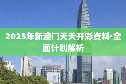 2025年新澳門天天開彩資料·全面計劃解析