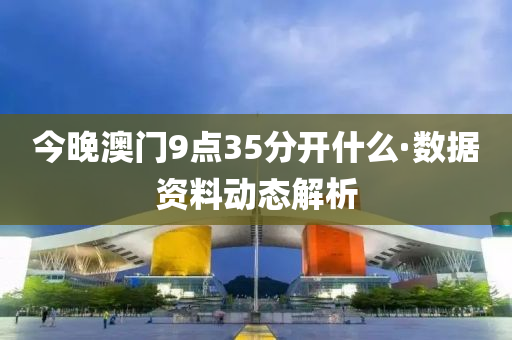 今晚澳門9點35分開什么·數(shù)據(jù)資料動態(tài)解析