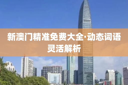 新澳門(mén)精準(zhǔn)免費(fèi)大全·動(dòng)態(tài)詞語(yǔ)靈活解析