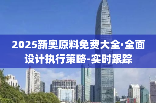 2025新奧原料免費(fèi)大全·全面設(shè)計(jì)執(zhí)行策略-實(shí)時(shí)跟蹤