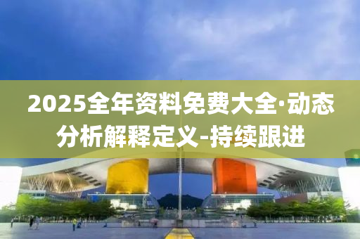 2025全年資料免費(fèi)大全·動(dòng)態(tài)分析解釋定義-持續(xù)跟進(jìn)