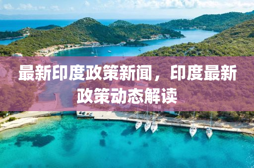 最新印度政策新聞，印度最新政策動態(tài)解讀