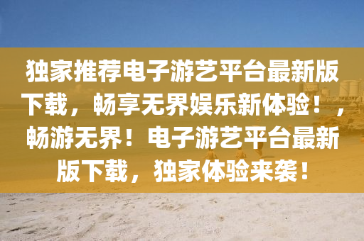 獨家推薦電子游藝平臺最新版下載，暢享無界娛樂新體驗！，暢游無界！電子游藝平臺最新版下載，獨家體驗來襲！