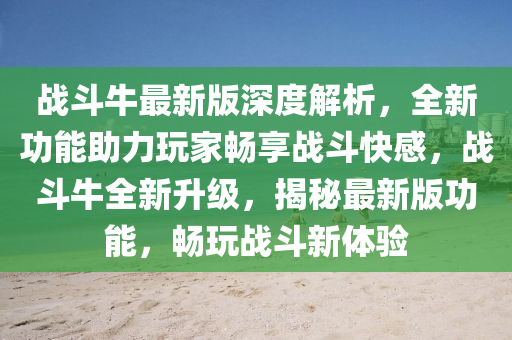 戰(zhàn)斗牛最新版深度解析，全新功能助力玩家暢享戰(zhàn)斗快感，戰(zhàn)斗牛全新升級，揭秘最新版功能，暢玩戰(zhàn)斗新體驗