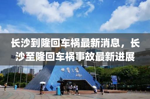 長(zhǎng)沙到隆回車禍最新消息，長(zhǎng)沙至隆回車禍?zhǔn)鹿首钚逻M(jìn)展