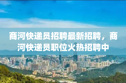 商河快遞員招聘最新招聘，商河快遞員職位火熱招聘中