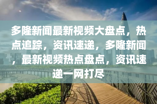 多隆新聞最新視頻大盤點(diǎn)，熱點(diǎn)追蹤，資訊速遞，多隆新聞，最新視頻熱點(diǎn)盤點(diǎn)，資訊速遞一網(wǎng)打盡