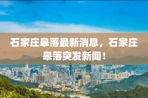 石家莊皋落最新消息，石家莊皋落突發(fā)新聞！