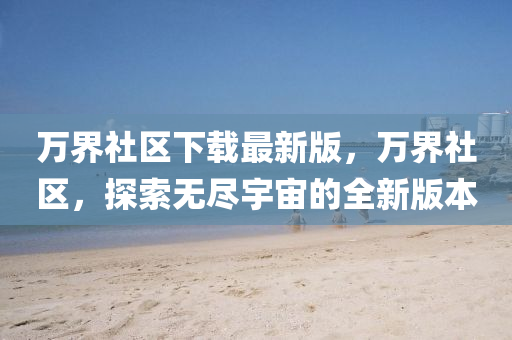 萬界社區(qū)下載最新版，萬界社區(qū)，探索無盡宇宙的全新版本