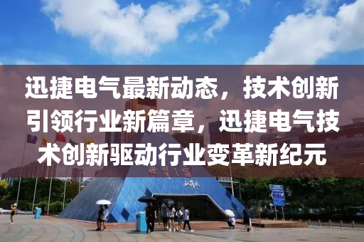 迅捷電氣最新動態(tài)，技術(shù)創(chuàng)新引領(lǐng)行業(yè)新篇章，迅捷電氣技術(shù)創(chuàng)新驅(qū)動行業(yè)變革新紀(jì)元