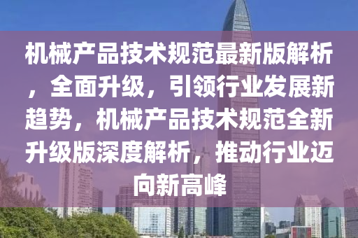 機械產(chǎn)品技術規(guī)范最新版解析，全面升級，引領行業(yè)發(fā)展新趨勢，機械產(chǎn)品技術規(guī)范全新升級版深度解析，推動行業(yè)邁向新高峰