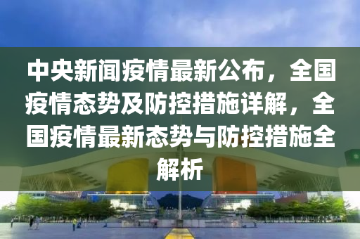 中央新聞疫情最新公布，全國(guó)疫情態(tài)勢(shì)及防控措施詳解，全國(guó)疫情最新態(tài)勢(shì)與防控措施全解析
