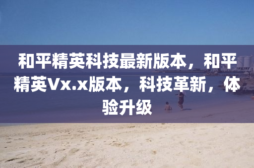 和平精英科技最新版本，和平精英Vx.x版本，科技革新，體驗升級