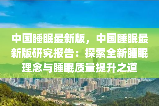 中國(guó)睡眠最新版，中國(guó)睡眠最新版研究報(bào)告：探索全新睡眠理念與睡眠質(zhì)量提升之道