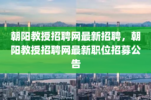 朝陽教授招聘網(wǎng)最新招聘，朝陽教授招聘網(wǎng)最新職位招募公告