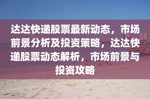 達達快遞股票最新動態(tài)，市場前景分析及投資策略，達達快遞股票動態(tài)解析，市場前景與投資攻略