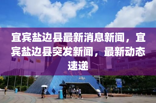 宜賓鹽邊縣最新消息新聞，宜賓鹽邊縣突發(fā)新聞，最新動態(tài)速遞