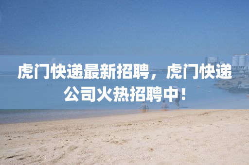 虎門快遞最新招聘，虎門快遞公司火熱招聘中！